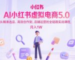 AI小红书虚拟电商5.0爆单秘籍：零基础日更100+爆款笔记，精准选品→爆款创作→引流变现，手把手教你月入10W+（全套SOP已更新）