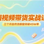 3个月自然流爆单45W！短视频带货实战秘籍，新手也能轻松月入10W+