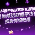 2025最新抖音带货训练营第10期：零基础速成精选联盟爆单秘籍，月入10万保姆级实操教程