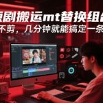 快手短剧搬运暴利玩法：MT替换黑科技3分钟批量出片，日赚1000+零门槛上手