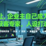 企业主必学！5大爆款获客秘籍：人设打造+短视频+精准投放+直播引流+私域变现，轻松引爆客户增长