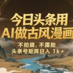AI颠覆创作！头条古风漫画0成本暴利玩法，矩阵日赚1K+全攻略