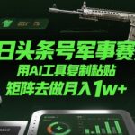 今日头条军事赛道必学！AI工具矩阵轻松复制粘贴，新手也能月入1W+实操攻略