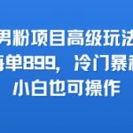 2025最新男粉暴利项目：单笔赚899的冷门玩法，新手3天上手实操攻略