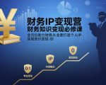 财务IP爆款变现营：7天速成秘籍，财务人必学的知识变现黄金课！