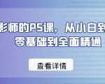 PS大师之路：摄影师专属课程，零基础快速进阶全面精通【独家教程】