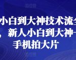 【新人小白到大神技术流全套课程】一部手机拍大片！全面覆盖摄影技巧，从基础到高级，手把手教你用手机拍出专业级大片，成为摄影界的佼佼者！