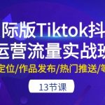 【国际版TIKTOK抖音运营流量实战班】13节精华课程！全面涵盖账号定位、作品发布、热门推送等关键环节，手把手教你打造爆款内容，实现国际抖音流量快速增长！