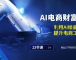 AI电商创富秘籍：掌握AI绘画与设计技术，电商效率飞速提升（23节实战课程）