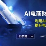 AI电商创富秘籍：掌握AI绘画与设计技术，电商效率飞速提升（23节实战课程）