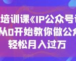 打造高收入公众号！零基础IP公众号训练营，月入过万不是梦！