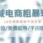 全域电商暴力玩法揭秘：10亿销售额背后秘诀大公开！定位策略/免费起号技巧/千川投流实战