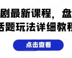 打造爆款短剧！全新课程揭秘热门话题玩法，手把手教学攻略全解析