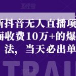 最新抖音无人直播项目，外面收费10W+的爆力玩法，当天必出单