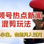 视频号创作者分成大揭秘：热点新闻混剪新玩法，小白轻松上手，每天一小时实现月入过万