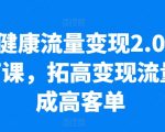 大健康领域流量变现实战升级！高效拓展高价值流量，实现业绩翻10倍，低粉丝也能高收益，落地实操精华课程
