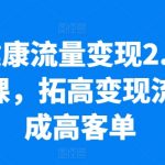 大健康领域流量变现实战升级！高效拓展高价值流量，实现业绩翻10倍，低粉丝也能高收益，落地实操精华课程