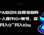 AI智能加RPA自动化，教你如何一人掌控10+账号，轻松实现自媒体矩阵收入从0到月入10万！