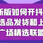 2024年最新抖音小店运营全攻略：从供应链选品、发货到上架，选品广场精选联盟一网打尽