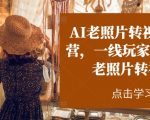 AI老照片转视频实战营：跟一线技术玩家学习如何用AI技术将老照片变为动态视频
