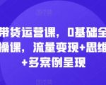 直播带货运营必修课：零基础全面掌握运营秘籍，流量变现技巧大揭秘，思维模型深度解析，海量案例实战教学！