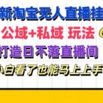 揭秘淘宝挂机无人直播盈利秘诀——公域+私域完美融合，打造24小时不间断盈利直播间，新手速成攻略！
