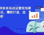 2024年7月拼多多运营秘籍现场揭秘！实战教学，打造爆款选品策略，掌握最新规则，快速提升销量！