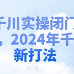 2024年独家揭秘：千川实操闭门会，掌握最新流量变现打法！