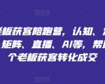 实体店主终极获客攻略：全面揭秘认知升级、精准定位、爆文撰写、矩阵营销、直播带货、AI智能应用，助力万名老板实现业绩翻倍！