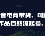 抖音0粉丝0作品也能带货！揭秘热销20万+的电商起号秘籍，抖音爆款课程独家分享！