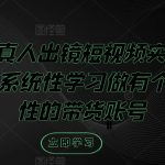 打造独家个人IP！真人出镜短视频实战教程，0基础快速上手，揭秘爆款带货账号养成秘诀！