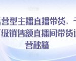 运营型主播直播带货攻略：揭秘千万级销售额直播间的运营秘籍，轻松实现流量变现！