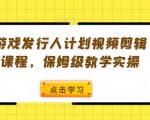 游戏发行人必看：视频剪辑课程全套攻略，从入门到精通保姆级教学实操！