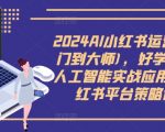 2024年AI赋能小红书运营：从新手到大师的蜕变之旅，独家揭秘人工智能实战技巧，玩转小红书平台策略！