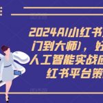 2024年AI赋能小红书运营：从新手到大师的蜕变之旅，独家揭秘人工智能实战技巧，玩转小红书平台策略！