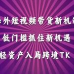 海外短视频TikTok带货新玩法揭秘：零门槛抢抓跨境商机，低成本开启TK掘金之旅！