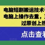 电脑短剧搬运秘籍大公开！一招学会去重技巧，轻松发布直冲热门，原创审核轻松过！