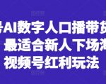 视频号AI数字人带货新风口：新手必看，轻松淘金红利期的赚钱秘籍！