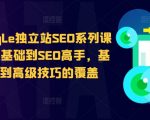 谷歌SEO终极教程：零基础速成SEO高手，全面揭秘基础到高级技巧，打造爆款独立站！