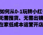 新手小白必看：0基础快速上手小红书店铺，零囤货、免出镜，揭秘在家也能月入过万的低成本运营秘籍！