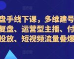 直播操盘手秘训课：独家多维建号起号策略，复盘运营精髓，打造顶级主播，付费投放与短视频流量双重爆破！