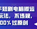 快手短剧搬运秘籍2.0版：轻松过原创，零违规操作，电脑操作教学！