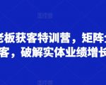 实体店老板必看：独家获客特训营，矩阵式全域吸粉攻略，彻底破解业绩增长难题！