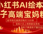 小红书AI绘本助力亲子教育，快速吸粉高端宝妈群体，5分钟打造爆款原创内容，上班族小白宝妈也能轻松开启赚钱副业！