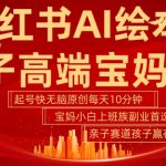 小红书AI绘本助力亲子教育，快速吸粉高端宝妈群体，5分钟打造爆款原创内容，上班族小白宝妈也能轻松开启赚钱副业！