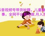 抖音带货新攻略：儿童睡前故事掘金术，全平台通用，月入轻松破万！揭秘内幕！