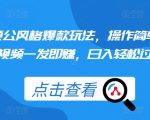 揭秘：独家颠公风格爆款玩法，轻松操作，一条视频狂赚，日入过百不是梦！