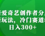 爱奇艺创作者分成计划独家揭秘：冷门领域快速盈利，日赚300+的秘诀大公开！