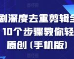 短剧剪辑秘籍：10步手机操作，深度去重轻松过原创，让你的作品脱颖而出！