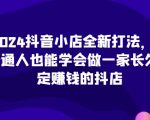 2024年抖音小店赚钱秘籍大揭秘，轻松上手，持久盈利，打造稳定收入源！（最新更新）
